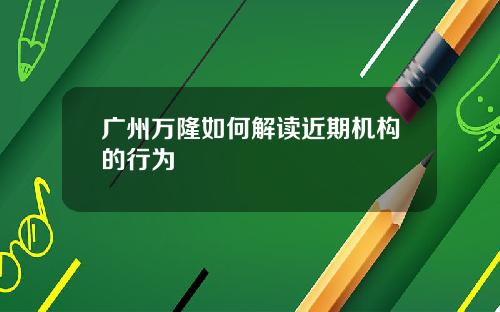 广州万隆如何解读近期机构的行为