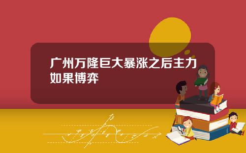 广州万隆巨大暴涨之后主力如果博弈