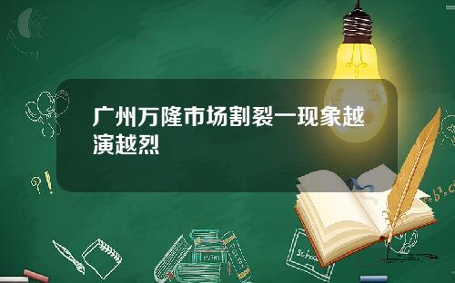 广州万隆市场割裂一现象越演越烈