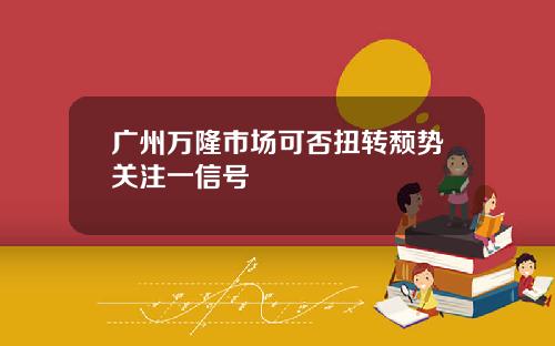 广州万隆市场可否扭转颓势关注一信号