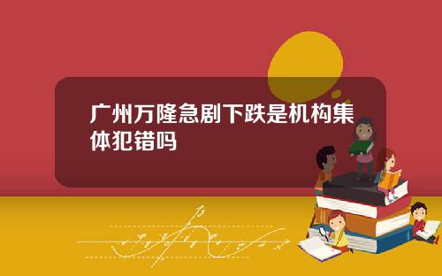 广州万隆急剧下跌是机构集体犯错吗