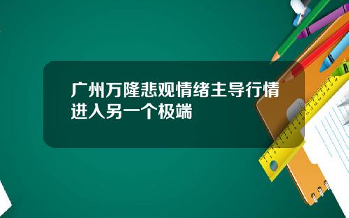 广州万隆悲观情绪主导行情进入另一个极端