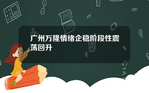 广州万隆情绪企稳阶段性震荡回升