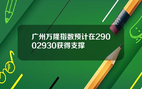 广州万隆指数预计在29002930获得支撑