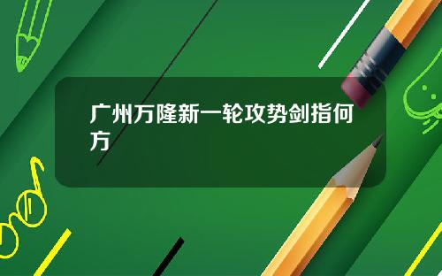 广州万隆新一轮攻势剑指何方