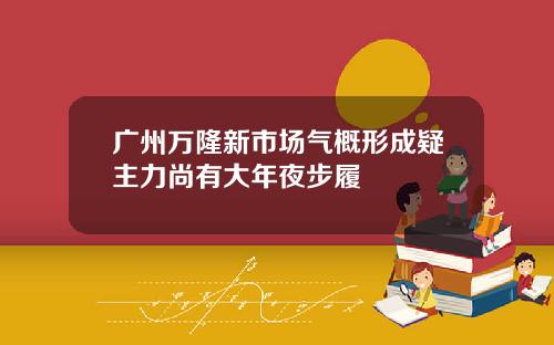 广州万隆新市场气概形成疑主力尚有大年夜步履