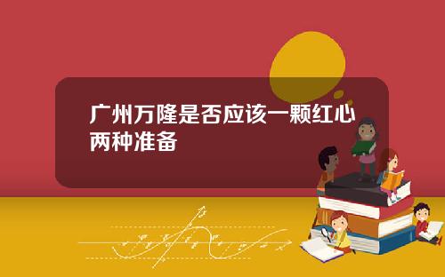 广州万隆是否应该一颗红心两种准备
