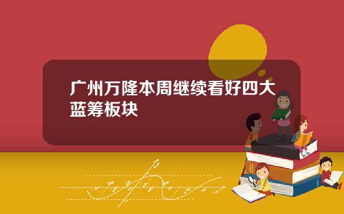 广州万隆本周继续看好四大蓝筹板块