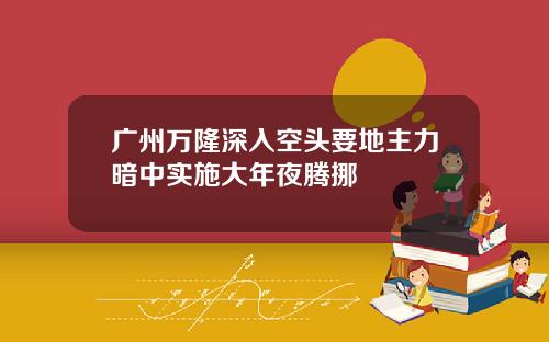 广州万隆深入空头要地主力暗中实施大年夜腾挪