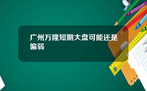 广州万隆短期大盘可能还是偏弱