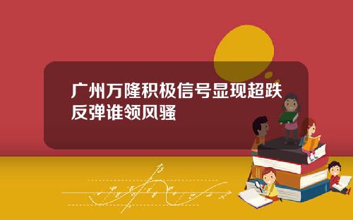 广州万隆积极信号显现超跌反弹谁领风骚