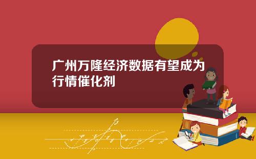 广州万隆经济数据有望成为行情催化剂