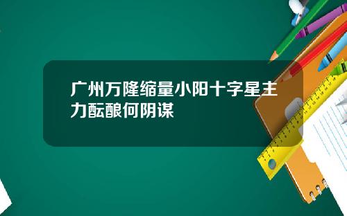 广州万隆缩量小阳十字星主力酝酿何阴谋