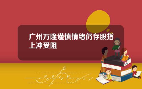 广州万隆谨慎情绪仍存股指上冲受阻