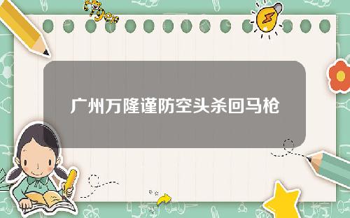 广州万隆谨防空头杀回马枪