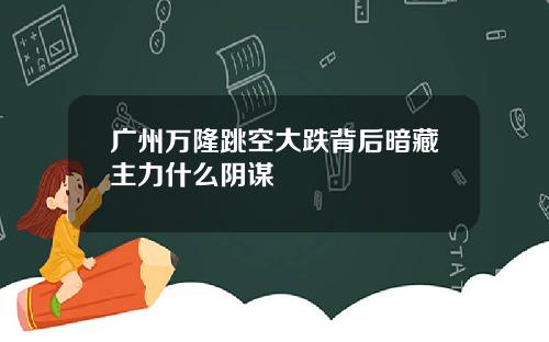 广州万隆跳空大跌背后暗藏主力什么阴谋