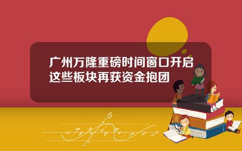 广州万隆重磅时间窗口开启这些板块再获资金抱团
