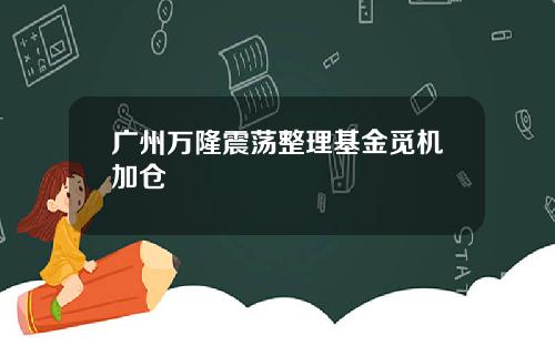 广州万隆震荡整理基金觅机加仓