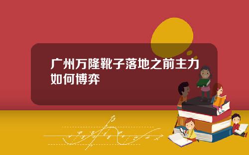 广州万隆靴子落地之前主力如何博弈