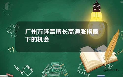 广州万隆高增长高通胀格局下的机会