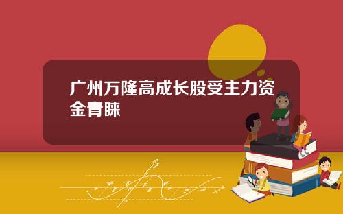 广州万隆高成长股受主力资金青睐