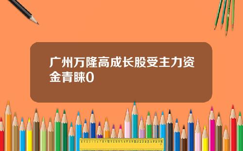 广州万隆高成长股受主力资金青睐0
