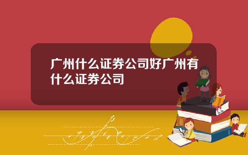 广州什么证券公司好广州有什么证券公司
