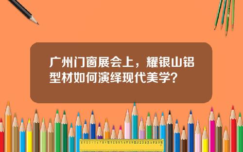 广州门窗展会上，耀银山铝型材如何演绎现代美学？