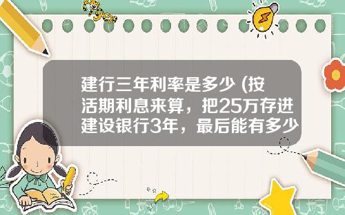 建行三年利率是多少 (按活期利息来算，把25万存进建设银行3年，最后能有多少利息？)_1