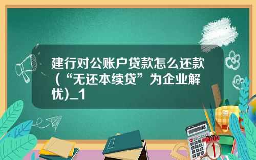建行对公账户贷款怎么还款 (“无还本续贷”为企业解忧)_1