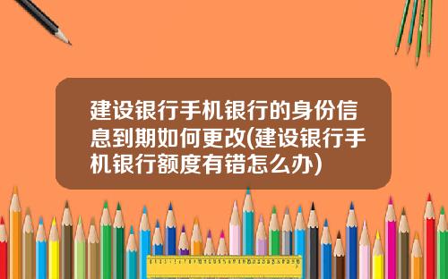 建设银行手机银行的身份信息到期如何更改(建设银行手机银行额度有错怎么办)
