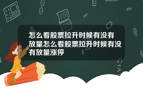 怎么看股票拉升时候有没有放量怎么看股票拉升时候有没有放量涨停