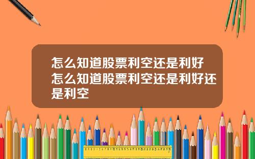 怎么知道股票利空还是利好怎么知道股票利空还是利好还是利空