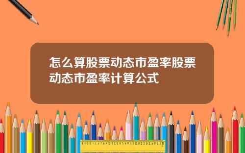 怎么算股票动态市盈率股票动态市盈率计算公式