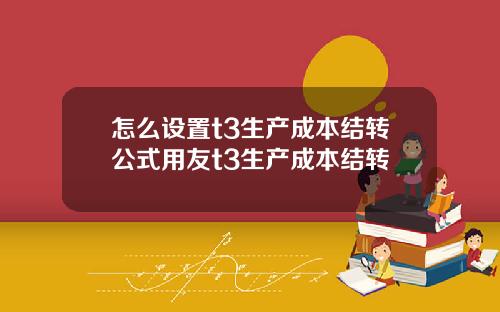 怎么设置t3生产成本结转公式用友t3生产成本结转