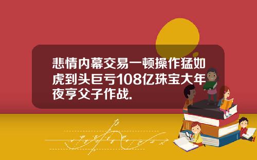 悲情内幕交易一顿操作猛如虎到头巨亏108亿珠宝大年夜亨父子作战.