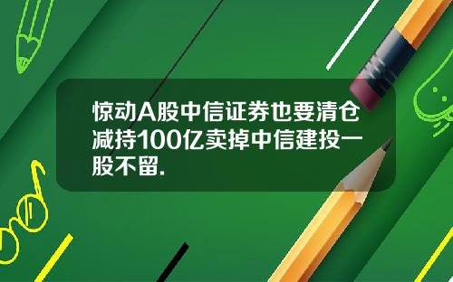 惊动A股中信证券也要清仓减持100亿卖掉中信建投一股不留.