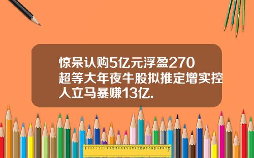 惊呆认购5亿元浮盈270超等大年夜牛股拟推定增实控人立马暴赚13亿.