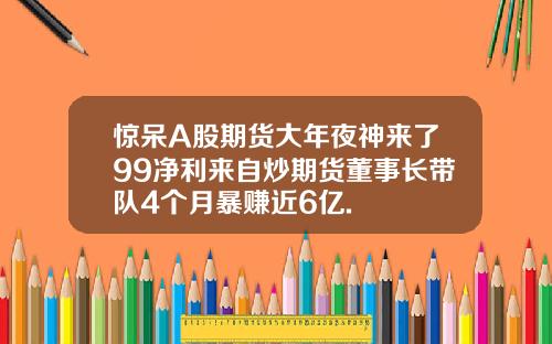 惊呆A股期货大年夜神来了99净利来自炒期货董事长带队4个月暴赚近6亿.
