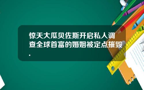 惊天大瓜贝佐斯开启私人调查全球首富的婚姻被定点摧毁.