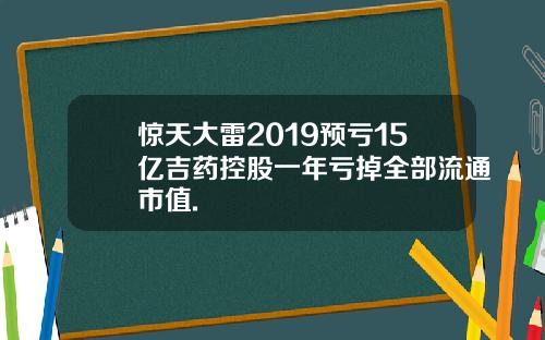惊天大雷2019预亏15亿吉药控股一年亏掉全部流通市值.
