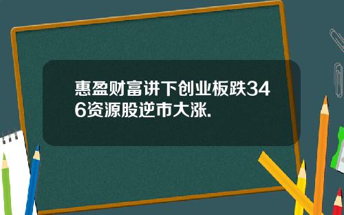 惠盈财富讲下创业板跌346资源股逆市大涨.