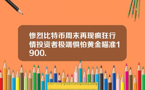 惨烈比特币周末再现疯狂行情投资者极端惧怕黄金瞄准1900.