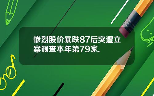 惨烈股价暴跌87后突遭立案调查本年第79家.