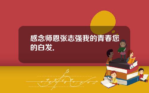 感念师恩张志强我的青春您的白发.