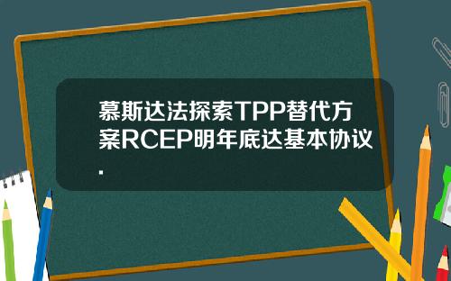 慕斯达法探索TPP替代方案RCEP明年底达基本协议.