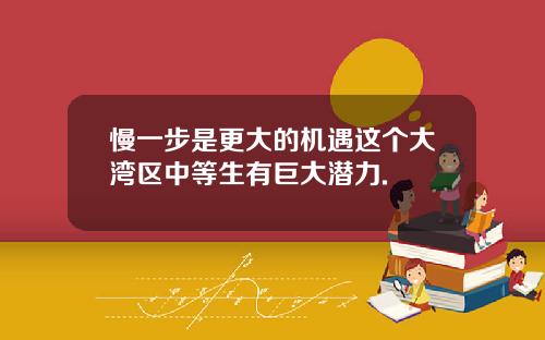慢一步是更大的机遇这个大湾区中等生有巨大潜力.