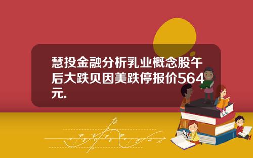 慧投金融分析乳业概念股午后大跌贝因美跌停报价564元.