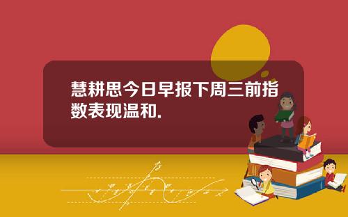 慧耕思今日早报下周三前指数表现温和.