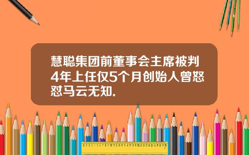 慧聪集团前董事会主席被判4年上任仅5个月创始人曾怒怼马云无知.